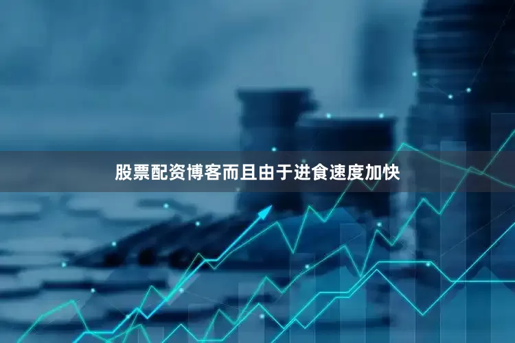 股票配资博客而且由于进食速度加快