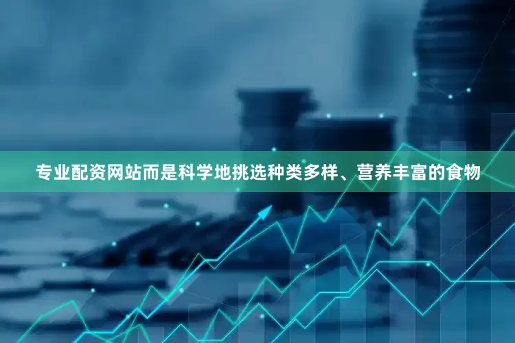 专业配资网站而是科学地挑选种类多样、营养丰富的食物