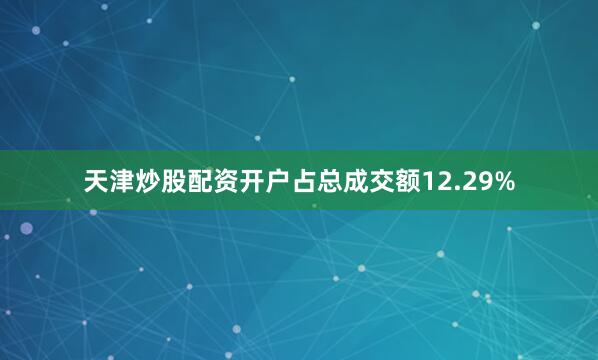 天津炒股配资开户占总成交额12.29%