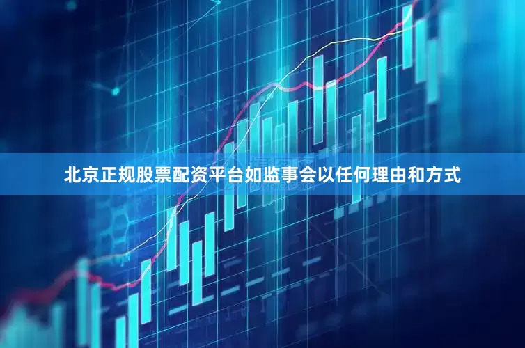 北京正规股票配资平台如监事会以任何理由和方式
