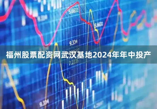 福州股票配资网武汉基地2024年年中投产
