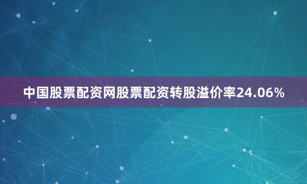 中国股票配资网股票配资转股溢价率24.06%