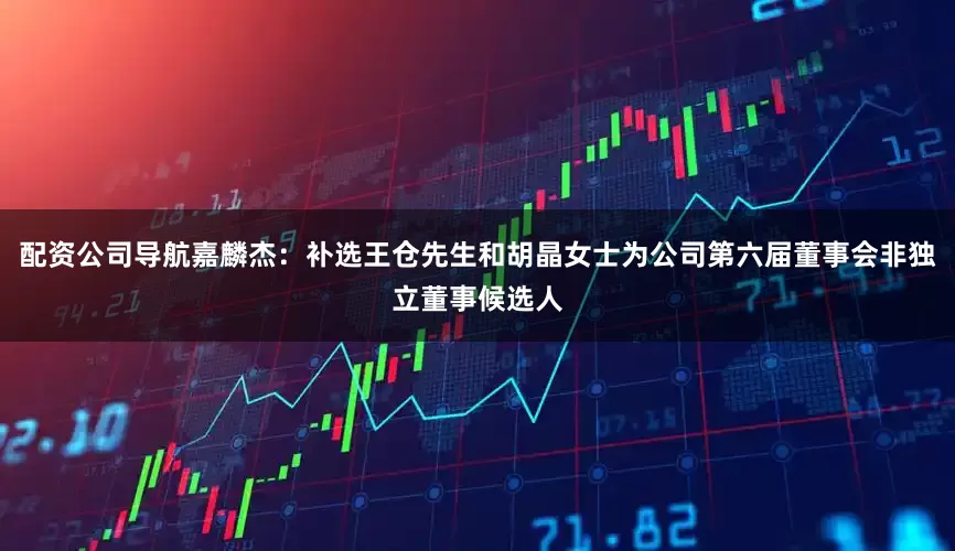 配资公司导航嘉麟杰：补选王仓先生和胡晶女士为公司第六届董事会非独立董事候选人