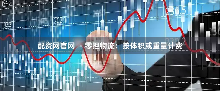 配资网官网  - 零担物流：按体积或重量计费