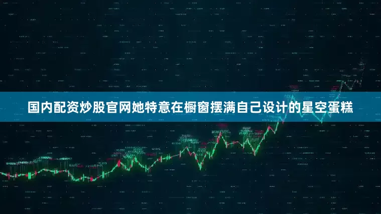 国内配资炒股官网她特意在橱窗摆满自己设计的星空蛋糕
