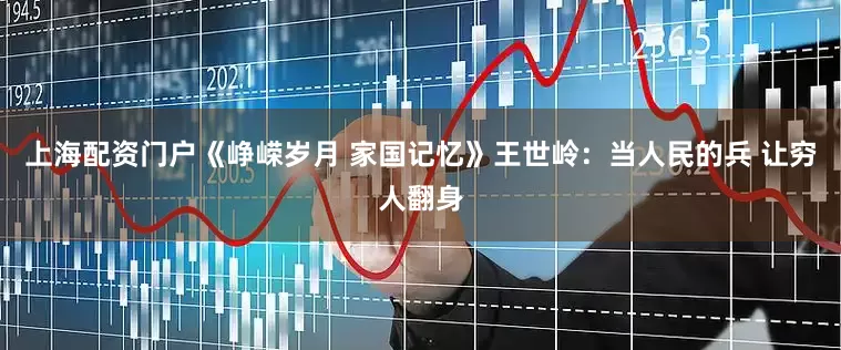 上海配资门户《峥嵘岁月 家国记忆》王世岭：当人民的兵 让穷人翻身
