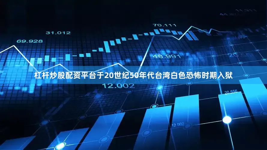 杠杆炒股配资平台于20世纪50年代台湾白色恐怖时期入狱