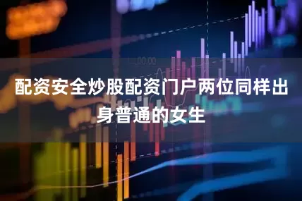 配资安全炒股配资门户两位同样出身普通的女生