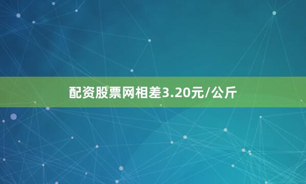 配资股票网相差3.20元/公斤
