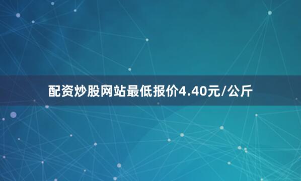 配资炒股网站最低报价4.40元/公斤