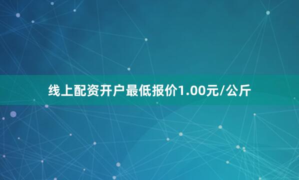 线上配资开户最低报价1.00元/公斤