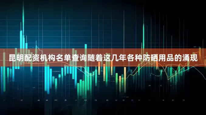 昆明配资机构名单查询随着这几年各种防晒用品的涌现