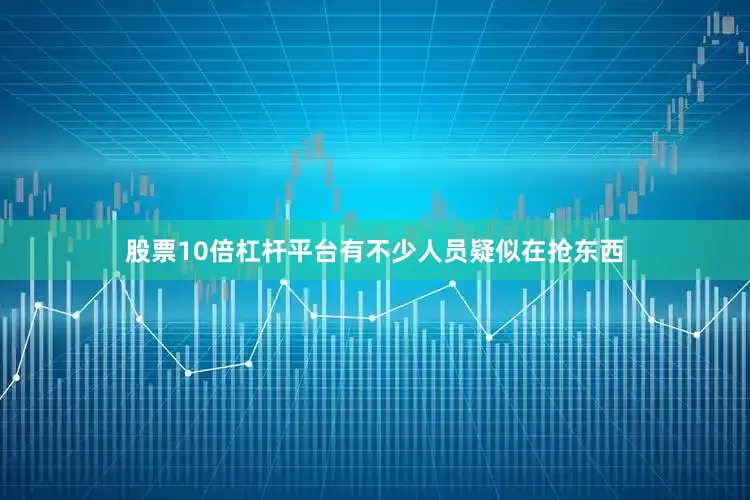 股票10倍杠杆平台有不少人员疑似在抢东西