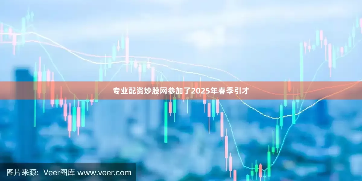 专业配资炒股网参加了2025年春季引才
