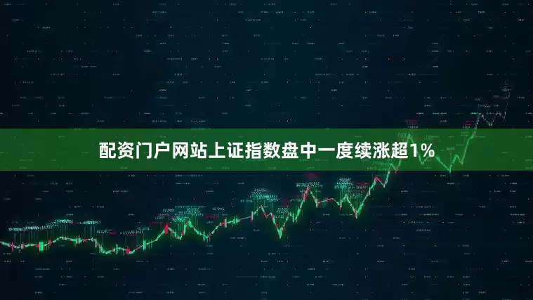 配资门户网站上证指数盘中一度续涨超1%