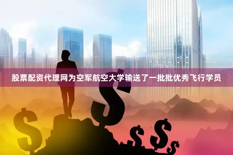 股票配资代理网为空军航空大学输送了一批批优秀飞行学员