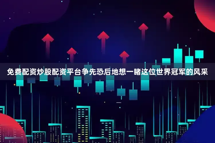 免费配资炒股配资平台争先恐后地想一睹这位世界冠军的风采