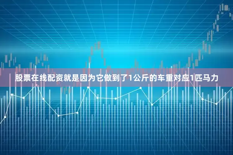 股票在线配资就是因为它做到了1公斤的车重对应1匹马力