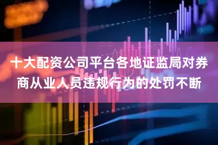 十大配资公司平台各地证监局对券商从业人员违规行为的处罚不断