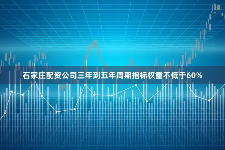 石家庄配资公司三年到五年周期指标权重不低于60%