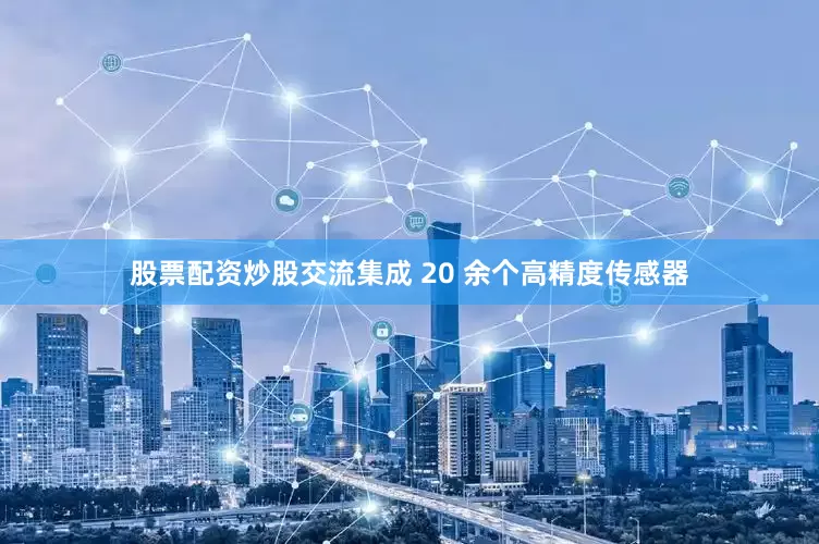 股票配资炒股交流集成 20 余个高精度传感器