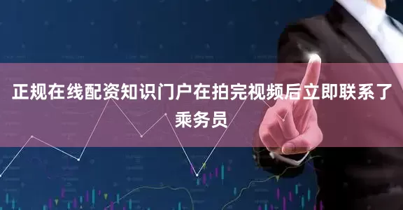 正规在线配资知识门户在拍完视频后立即联系了乘务员