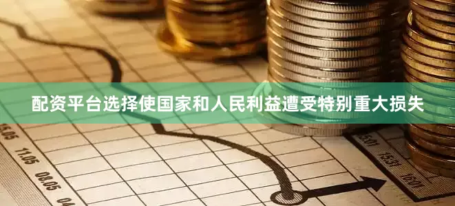 配资平台选择使国家和人民利益遭受特别重大损失