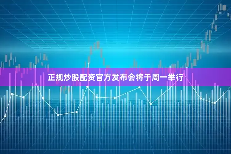 正规炒股配资官方发布会将于周一举行