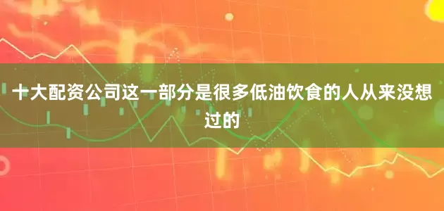 十大配资公司这一部分是很多低油饮食的人从来没想过的