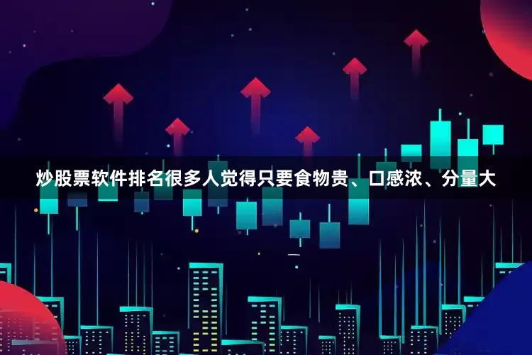 炒股票软件排名很多人觉得只要食物贵、口感浓、分量大