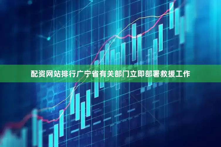 配资网站排行广宁省有关部门立即部署救援工作