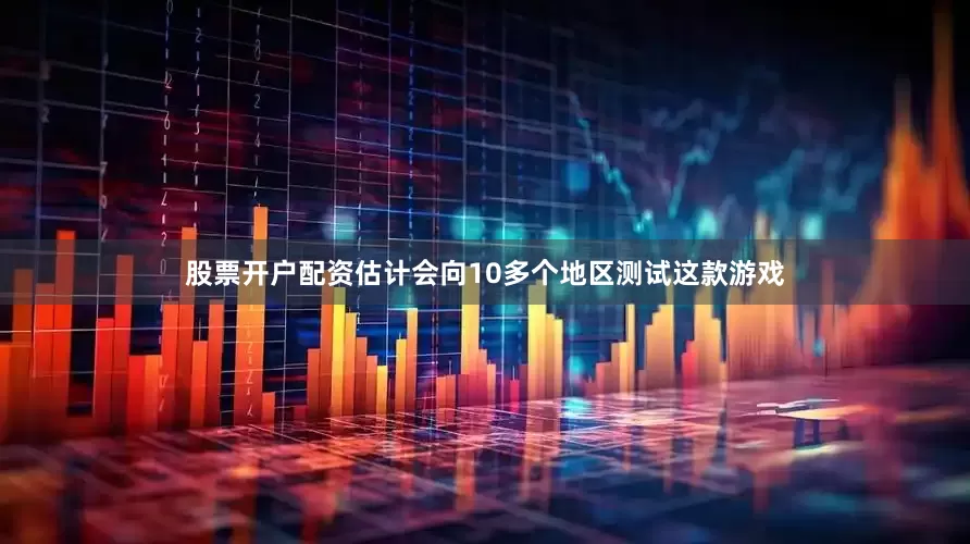 股票开户配资估计会向10多个地区测试这款游戏