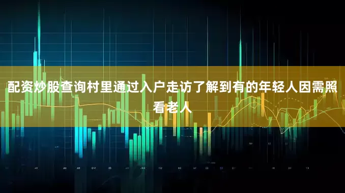 配资炒股查询村里通过入户走访了解到有的年轻人因需照看老人