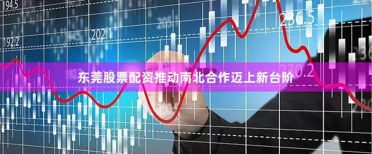 东莞股票配资推动南北合作迈上新台阶