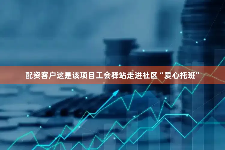 配资客户这是该项目工会驿站走进社区“爱心托班”