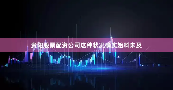 贵阳股票配资公司这种状况确实始料未及