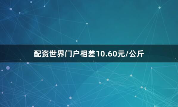 配资世界门户相差10.60元/公斤