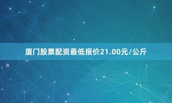 厦门股票配资最低报价21.00元/公斤