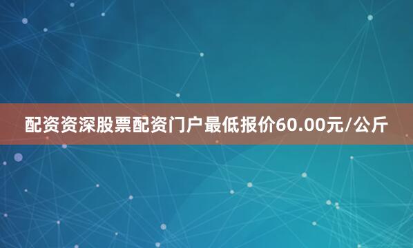 配资资深股票配资门户最低报价60.00元/公斤