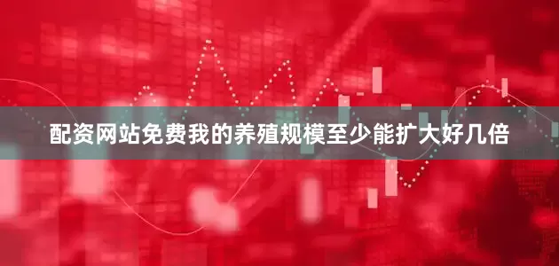 配资网站免费我的养殖规模至少能扩大好几倍