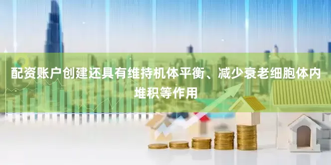 配资账户创建还具有维持机体平衡、减少衰老细胞体内堆积等作用