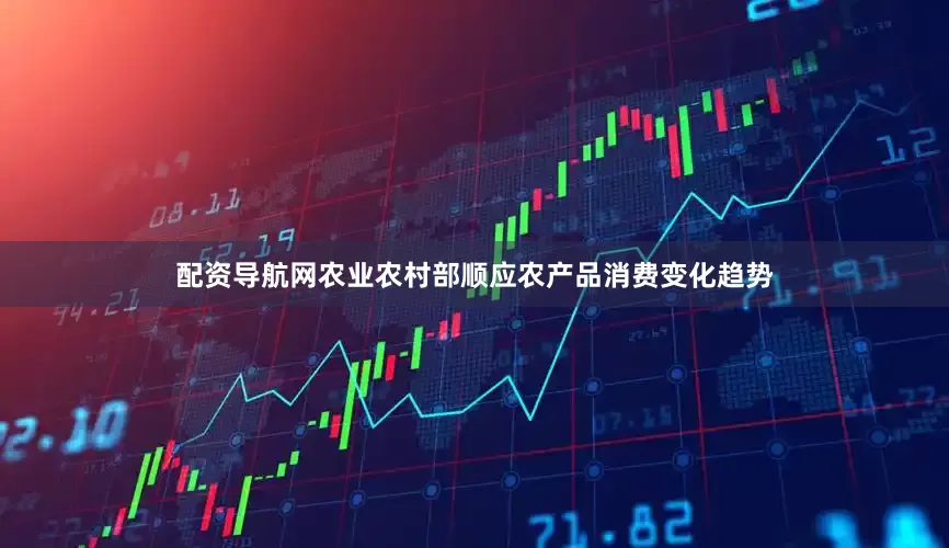 配资导航网农业农村部顺应农产品消费变化趋势