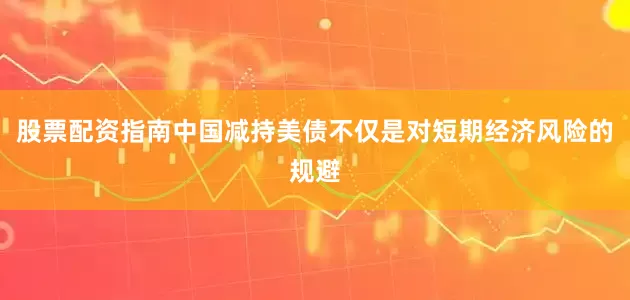 股票配资指南中国减持美债不仅是对短期经济风险的规避