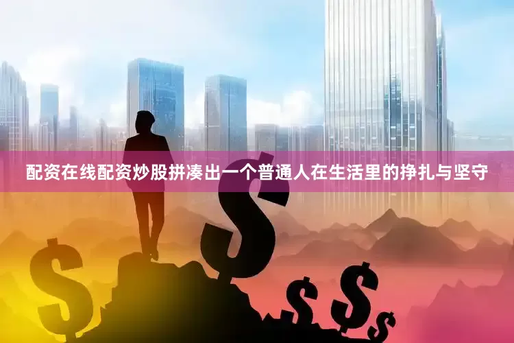配资在线配资炒股拼凑出一个普通人在生活里的挣扎与坚守