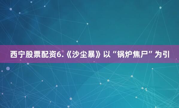 西宁股票配资6.《沙尘暴》以“锅炉焦尸”为引