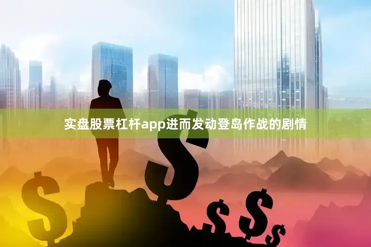 实盘股票杠杆app进而发动登岛作战的剧情