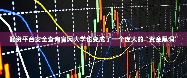 配资平台安全查询官网大学也变成了一个庞大的“资金黑洞”