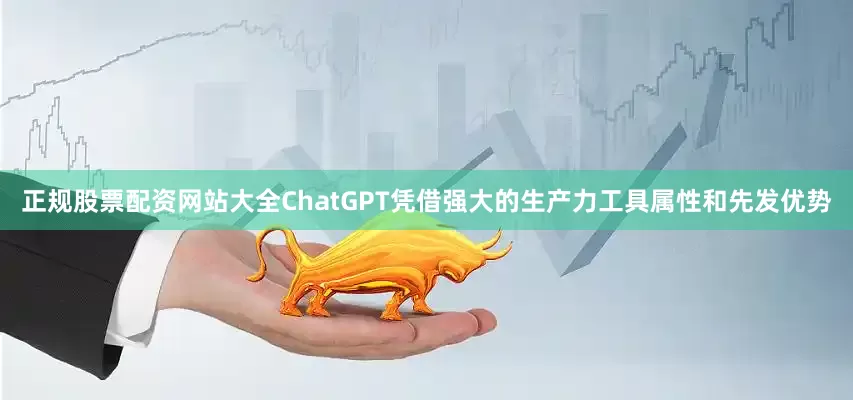正规股票配资网站大全ChatGPT凭借强大的生产力工具属性和先发优势