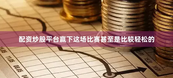 配资炒股平台赢下这场比赛甚至是比较轻松的
