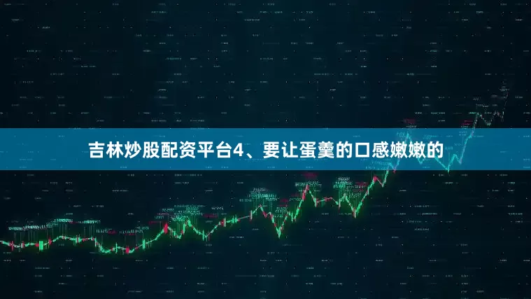 吉林炒股配资平台4、要让蛋羹的口感嫩嫩的